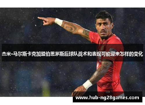 杰米·马尔斯卡克加盟伯恩茅斯后球队战术和表现可能迎来怎样的变化 杰米·马尔斯卡克加盟伯恩茅斯后球队战术和表现可能迎来怎样的变化