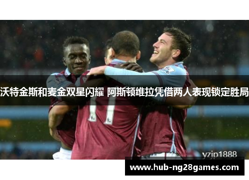 沃特金斯和麦金双星闪耀 阿斯顿维拉凭借两人表现锁定胜局