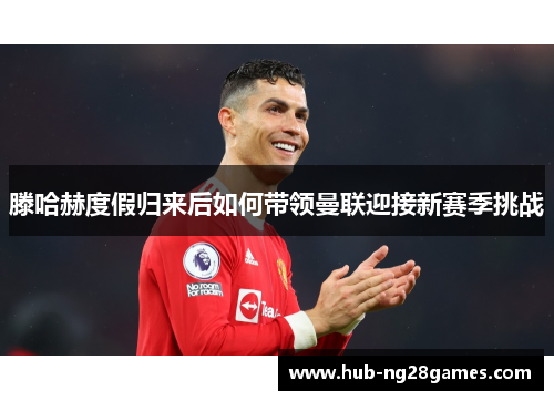 滕哈赫度假归来后如何带领曼联迎接新赛季挑战
