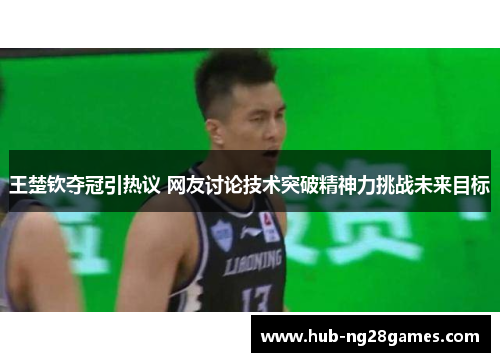 王楚钦夺冠引热议 网友讨论技术突破精神力挑战未来目标