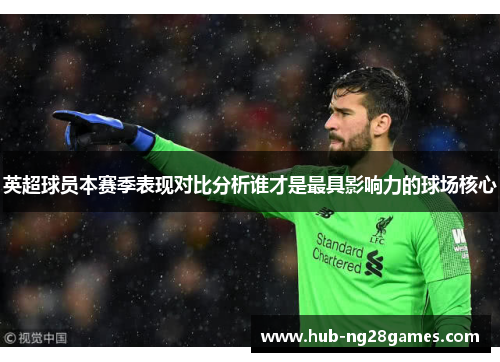 英超球员本赛季表现对比分析谁才是最具影响力的球场核心 英超球员本赛季表现对比分析谁才是最具影响力的球场核心