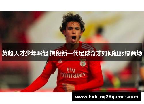 英超天才少年崛起 揭秘新一代足球奇才如何征服绿茵场