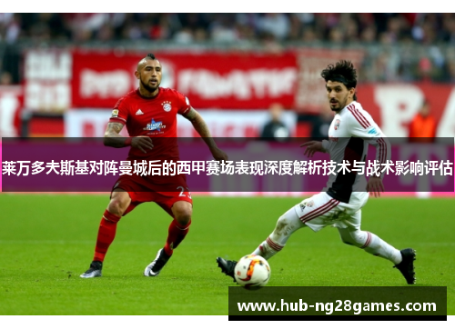 莱万多夫斯基对阵曼城后的西甲赛场表现深度解析技术与战术影响评估