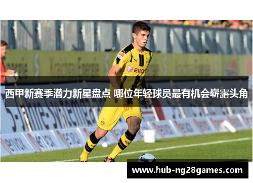 西甲新赛季潜力新星盘点 哪位年轻球员最有机会崭露头角 西甲新赛季潜力新星盘点 哪位年轻球员最有机会崭露头角