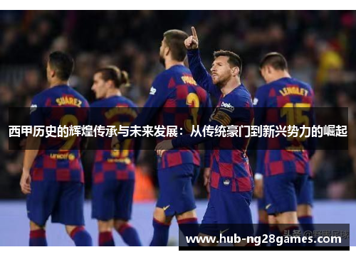 西甲历史的辉煌传承与未来发展:从传统豪门到新兴势力的崛起 西甲历史的辉煌传承与未来发展:从传统豪门到新兴势力的崛起