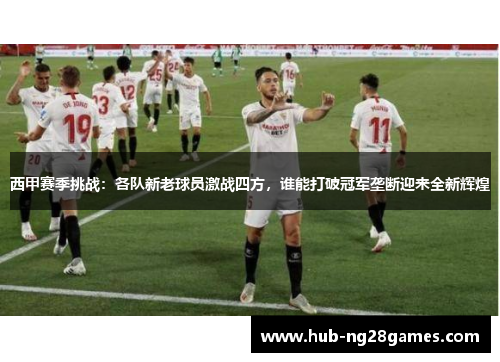 西甲赛季挑战:各队新老球员激战四方,谁能打破冠军垄断迎来全新辉煌 西甲赛季挑战:各队新老球员激战四方,谁能打破冠军垄断迎来全新辉煌