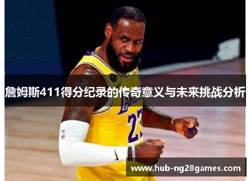 詹姆斯411得分纪录的传奇意义与未来挑战分析 詹姆斯411得分纪录的传奇意义与未来挑战分析