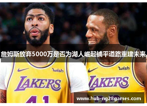 詹姆斯放弃5000万是否为湖人崛起铺平道路重建未来