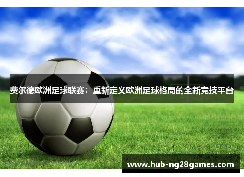 费尔德欧洲足球联赛：重新定义欧洲足球格局的全新竞技平台