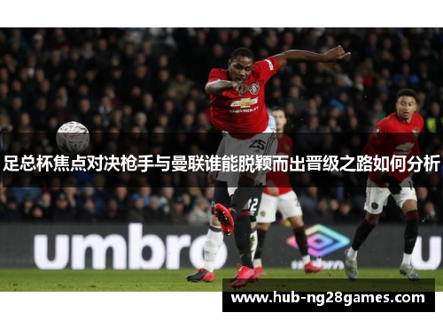 足总杯焦点对决枪手与曼联谁能脱颖而出晋级之路如何分析