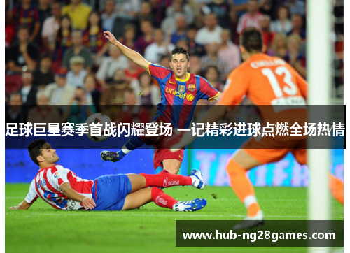 足球巨星赛季首战闪耀登场 一记精彩进球点燃全场热情