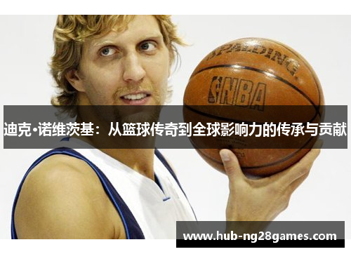 迪克·诺维茨基：从篮球传奇到全球影响力的传承与贡献